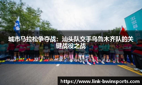 城市马拉松争夺战：汕头队交手乌鲁木齐队的关键战役之战